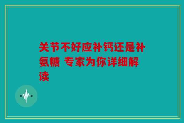 关节不好应补钙还是补氨糖 专家为你详细解读 关节不好应补钙还是补氨糖 专家为你详细解读