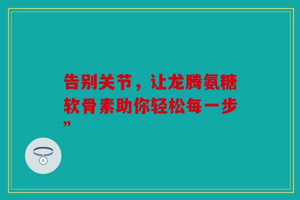 告别关节，让龙腾氨糖软骨素助你轻松每一步”