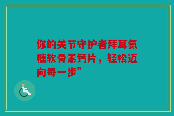 你的关节守护者拜耳氨糖软骨素钙片,轻松迈向每一步” 你的关节守护者拜耳氨糖软骨素钙片,轻松迈向每一步”
