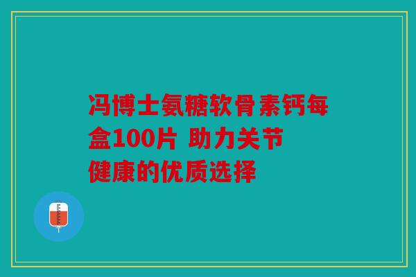 冯博士氨糖软骨素钙每盒100片 助力关节健康的优质选择