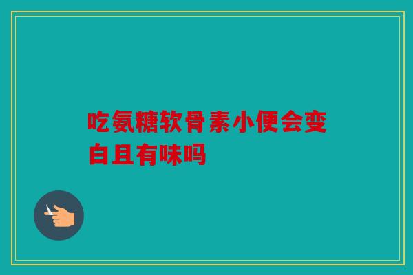 吃氨糖软骨素小便会变白且有味吗 吃氨糖软骨素小便会变白且有味吗