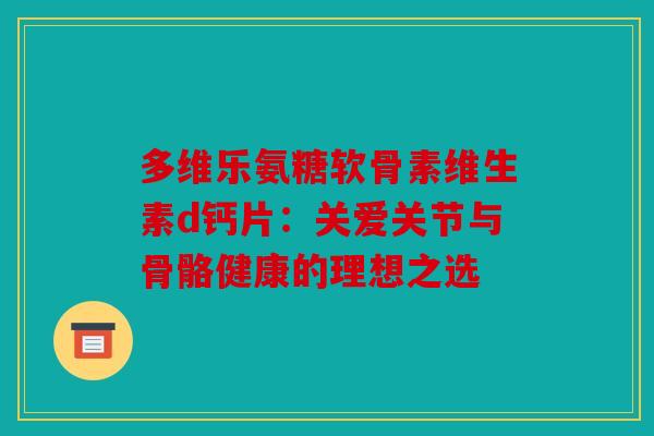 多维乐氨糖软骨素维生素d钙片:关爱关节与骨骼健康的理想之选 多维乐氨糖软骨素维生素d钙片:关爱关节与骨骼健康的理想之选
