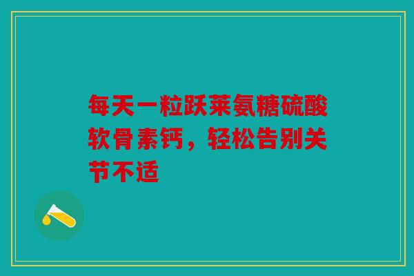 每天一粒跃莱氨糖硫酸软骨素钙,轻松告别关节不适 每天一粒跃莱氨糖硫酸软骨素钙,轻松告别关节不适