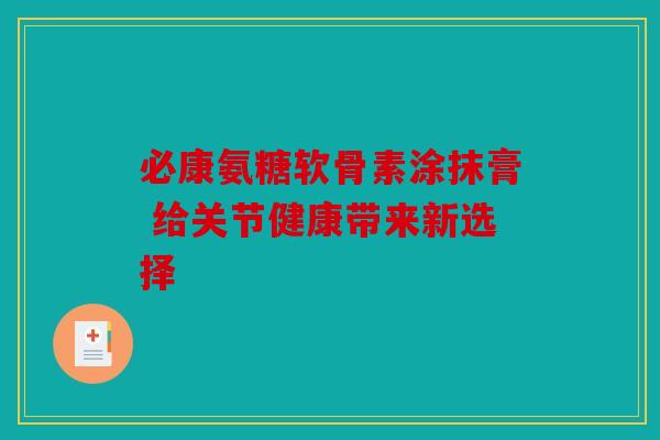 必康氨糖软骨素涂抹膏 给关节健康带来新选择 必康氨糖软骨素涂抹膏 给关节健康带来新选择