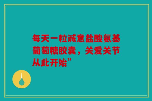 每天一粒诚意盐酸氨基葡萄糖胶囊,关爱关节从此开始” 每天一粒诚意盐酸氨基葡萄糖胶囊,关爱关节从此开始”