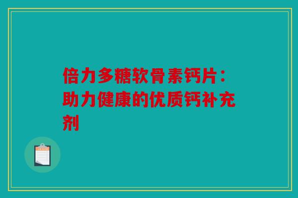 倍力多糖软骨素钙片:助力健康的优质钙补充剂 倍力多糖软骨素钙片:助力健康的优质钙补充剂
