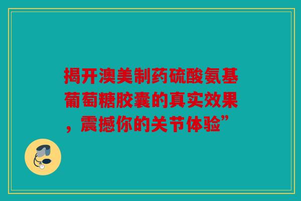 揭开澳美制药硫酸氨基葡萄糖胶囊的真实效果,震撼你的关节体验” 揭开澳美制药硫酸氨基葡萄糖胶囊的真实效果,震撼你的关节体验”