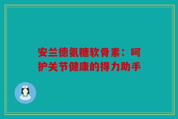 安兰德氨糖软骨素：呵护关节健康的得力助手