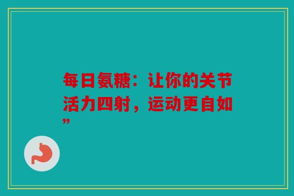 每日氨糖：让你的关节活力四射，运动更自如”