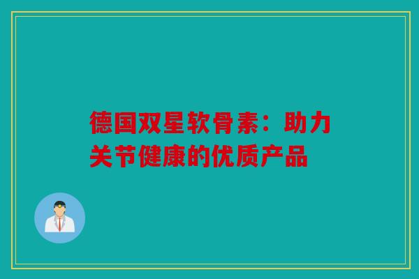 德国双星软骨素:助力关节健康的优质产品 德国双星软骨素:助力关节健康的优质产品