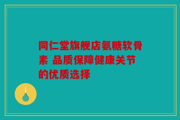 同仁堂旗舰店氨糖软骨素 品质保障健康关节的优质选择 同仁堂旗舰店氨糖软骨素 品质保障健康关节的优质选择