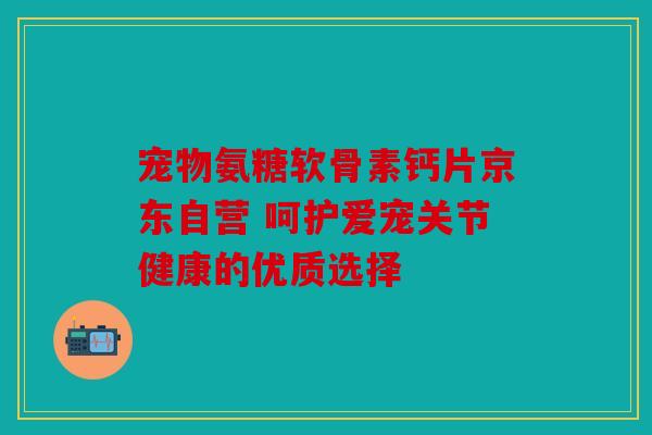 宠物氨糖软骨素钙片京东自营 呵护爱宠关节健康的优质选择 宠物氨糖软骨素钙片京东自营 呵护爱宠关节健康的优质选择