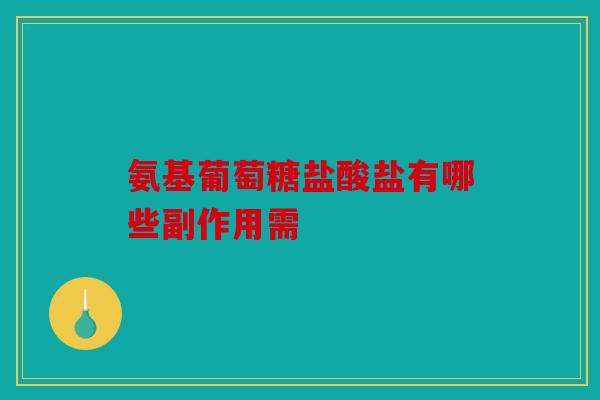 氨基葡萄糖盐酸盐有哪些副作用需 氨基葡萄糖盐酸盐有哪些副作用需