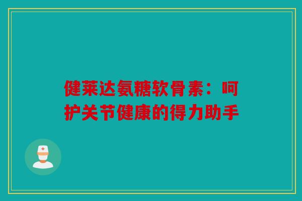 健莱达氨糖软骨素：呵护关节健康的得力助手