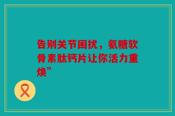 告别关节困扰,氨糖软骨素肽钙片让你活力重焕” 告别关节困扰,氨糖软骨素肽钙片让你活力重焕”
