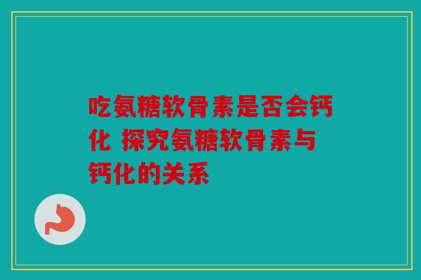 吃氨糖软骨素是否会钙化 探究氨糖软骨素与钙化的关系 吃氨糖软骨素是否会钙化 探究氨糖软骨素与钙化的关系