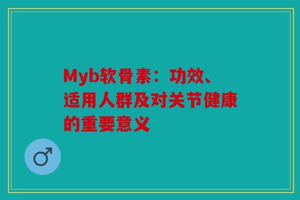 Myb软骨素：功效、适用人群及对关节健康的重要意义