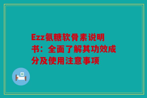 Ezz氨糖软骨素说明书：全面了解其功效成分及使用注意事项