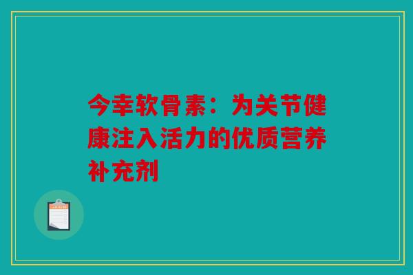 今幸软骨素:为关节健康注入活力的优质营养补充剂 今幸软骨素:为关节健康注入活力的优质营养补充剂