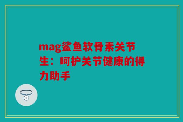 mag鲨鱼软骨素关节生:呵护关节健康的得力助手 mag鲨鱼软骨素关节生:呵护关节健康的得力助手