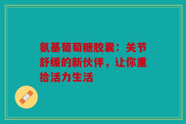 氨基葡萄糖胶囊：关节舒缓的新伙伴，让你重拾活力生活