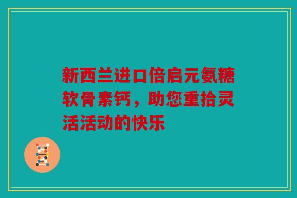 新西兰进口倍启元氨糖软骨素钙,助您重拾灵活活动的快乐 新西兰进口倍启元氨糖软骨素钙,助您重拾灵活活动的快乐