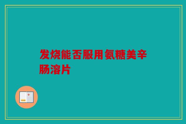发烧能否服用氨糖美辛肠溶片 发烧能否服用氨糖美辛肠溶片