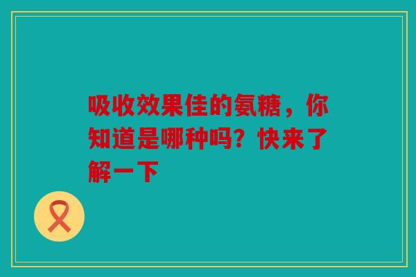 吸收效果佳的氨糖,你知道是哪种吗?快来了解一下 吸收效果佳的氨糖,你知道是哪种吗?快来了解一下