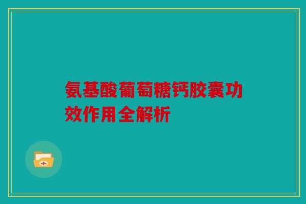 氨基酸葡萄糖钙胶囊功效作用全解析 氨基酸葡萄糖钙胶囊功效作用全解析