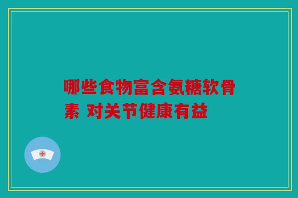 哪些食物富含氨糖软骨素 对关节健康有益 哪些食物富含氨糖软骨素 对关节健康有益