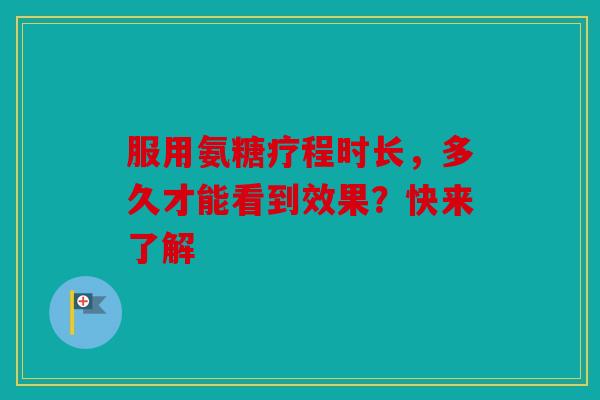 服用氨糖疗程时长，多久才能看到效果？快来了解