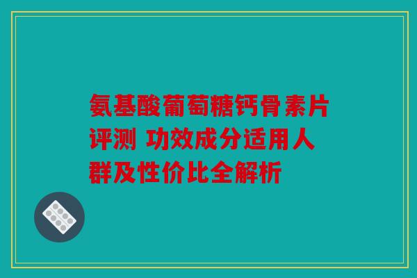 氨基酸葡萄糖钙骨素片评测 功效成分适用人群及性价比全解析 氨基酸葡萄糖钙骨素片评测 功效成分适用人群及性价比全解析