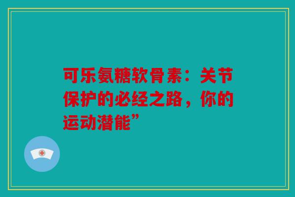 可乐氨糖软骨素:关节保护的必经之路,你的运动潜能” 可乐氨糖软骨素:关节保护的必经之路,你的运动潜能”