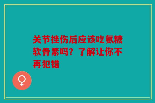 关节挫伤后应该吃氨糖软骨素吗?了解让你不再犯错 关节挫伤后应该吃氨糖软骨素吗?了解让你不再犯错