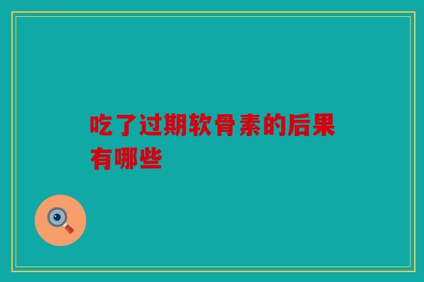 吃了过期软骨素的后果有哪些 吃了过期软骨素的后果有哪些