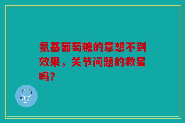 氨基葡萄糖的意想不到效果,关节问题的救星吗? 氨基葡萄糖的意想不到效果,关节问题的救星吗?