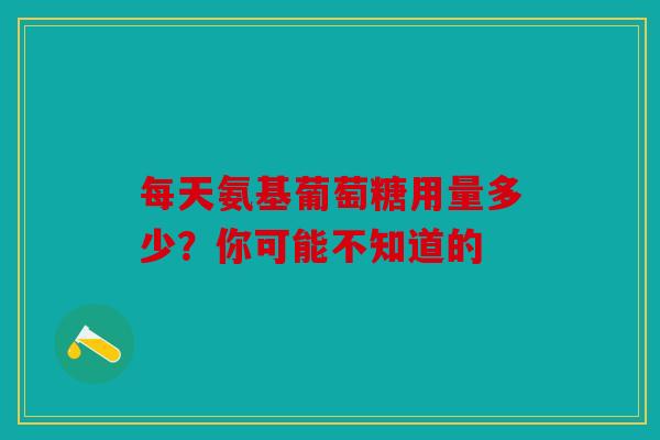每天氨基葡萄糖用量多少?你可能不知道的 每天氨基葡萄糖用量多少?你可能不知道的