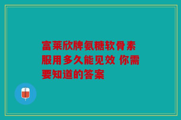 富莱欣牌氨糖软骨素 服用多久能见效 你需要知道的答案 富莱欣牌氨糖软骨素 服用多久能见效 你需要知道的答案