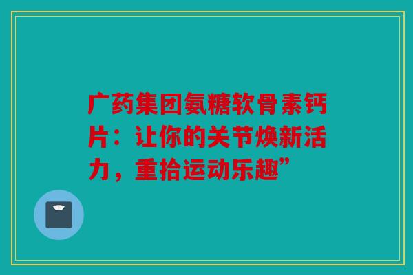 广药集团氨糖软骨素钙片：让你的关节焕新活力，重拾运动乐趣”