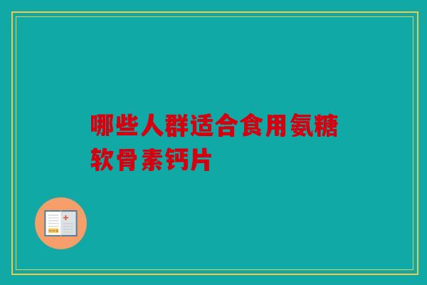 哪些人群适合食用氨糖软骨素钙片