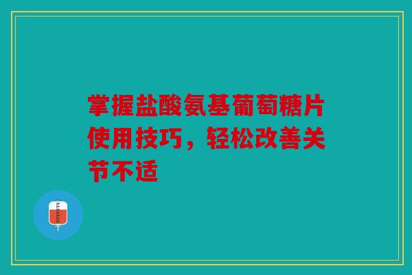 掌握盐酸氨基葡萄糖片使用技巧,轻松改善关节不适 掌握盐酸氨基葡萄糖片使用技巧,轻松改善关节不适