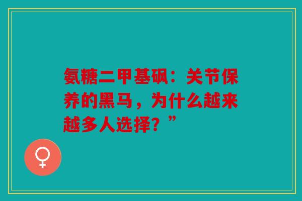 氨糖二甲基砜：关节保养的黑马，为什么越来越多人选择？”