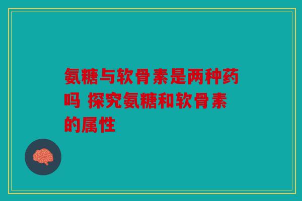 氨糖与软骨素是两种药吗 探究氨糖和软骨素的属性 氨糖与软骨素是两种药吗 探究氨糖和软骨素的属性