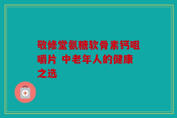 敬修堂氨糖软骨素钙咀嚼片 中老年人的健康之选