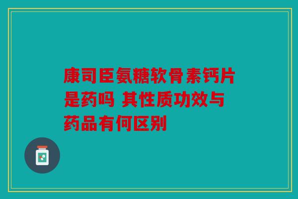 康司臣氨糖软骨素钙片是药吗 其性质功效与药品有何区别 康司臣氨糖软骨素钙片是药吗 其性质功效与药品有何区别