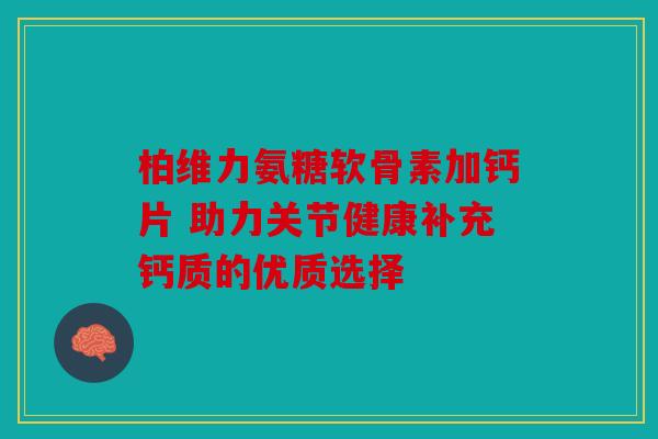 柏维力氨糖软骨素加钙片 助力关节健康补充钙质的优质选择
