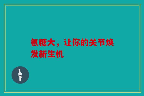 氨糖大,让你的关节焕发新生机 氨糖大,让你的关节焕发新生机