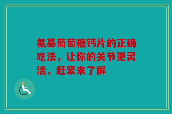 氨基葡萄糖钙片的正确吃法,让你的关节更灵活,赶紧来了解 氨基葡萄糖钙片的正确吃法,让你的关节更灵活,赶紧来了解