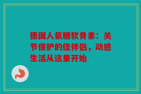 德国人氨糖软骨素:关节保护的佳伴侣,动感生活从这里开始 德国人氨糖软骨素:关节保护的佳伴侣,动感生活从这里开始