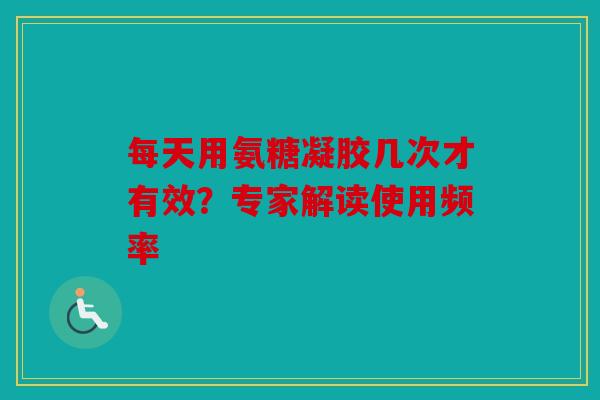 每天用氨糖凝胶几次才有效？专家解读使用频率